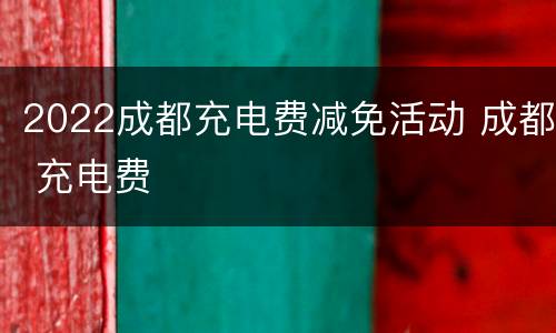 2022成都充电费减免活动 成都 充电费