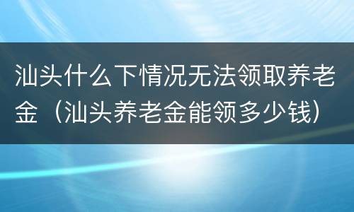 汕头什么下情况无法领取养老金（汕头养老金能领多少钱）