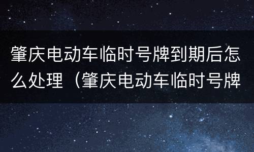 肇庆电动车临时号牌到期后怎么处理（肇庆电动车临时号牌到期后怎么处理罚款）