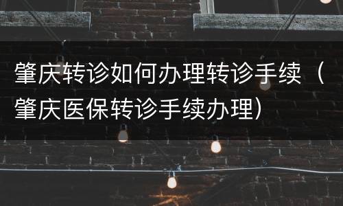肇庆转诊如何办理转诊手续（肇庆医保转诊手续办理）