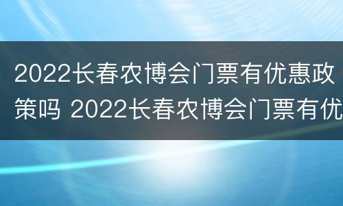 2022长春农博会门票有优惠政策吗 2022长春农博会门票有优惠政策吗