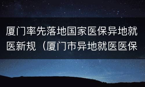 厦门率先落地国家医保异地就医新规（厦门市异地就医医保报销流程）