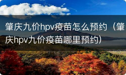 肇庆九价hpv疫苗怎么预约（肇庆hpv九价疫苗哪里预约）