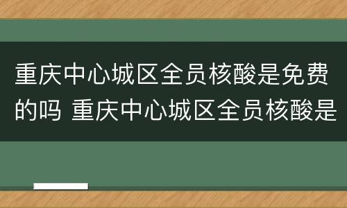 重庆中心城区全员核酸是免费的吗 重庆中心城区全员核酸是免费的吗