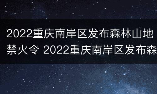 2022重庆南岸区发布森林山地禁火令 2022重庆南岸区发布森林山地禁火令图片