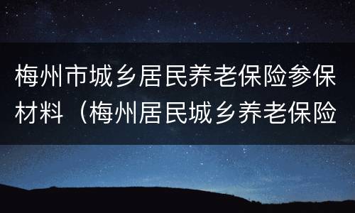 梅州市城乡居民养老保险参保材料（梅州居民城乡养老保险缴交）
