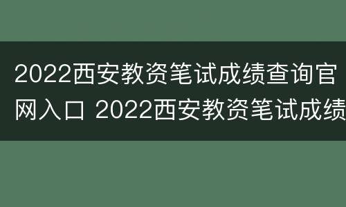 2022西安教资笔试成绩查询官网入口 2022西安教资笔试成绩查询官网入口