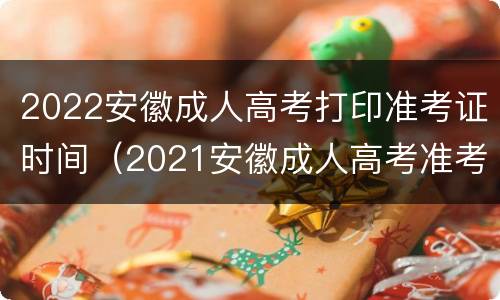2022安徽成人高考打印准考证时间（2021安徽成人高考准考证打印）