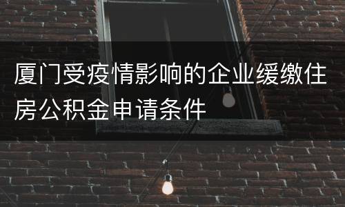 厦门受疫情影响的企业缓缴住房公积金申请条件