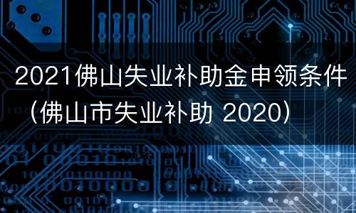 2021佛山失业补助金申领条件（佛山市失业补助 2020）