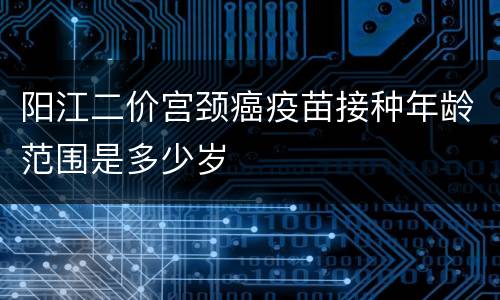 阳江二价宫颈癌疫苗接种年龄范围是多少岁