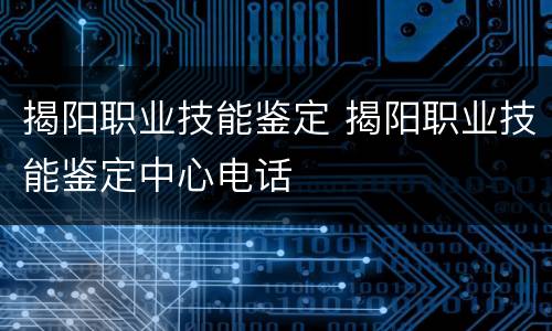 揭阳职业技能鉴定 揭阳职业技能鉴定中心电话