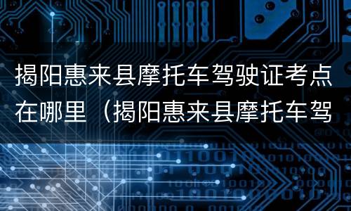 揭阳惠来县摩托车驾驶证考点在哪里（揭阳惠来县摩托车驾驶证考点在哪里考）