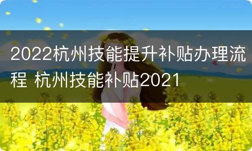 2022杭州技能提升补贴办理流程 杭州技能补贴2021