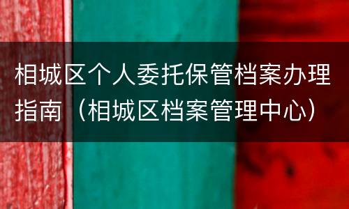 相城区个人委托保管档案办理指南（相城区档案管理中心）