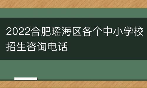 2022合肥瑶海区各个中小学校招生咨询电话