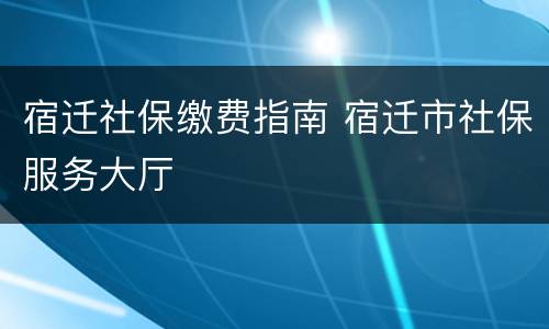 宿迁社保缴费指南 宿迁市社保服务大厅