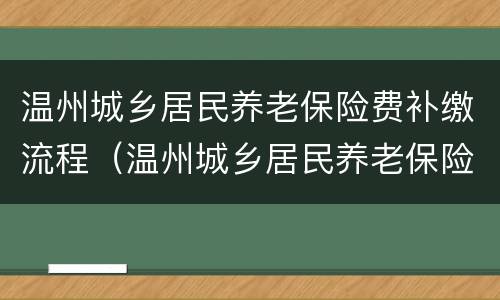 温州城乡居民养老保险费补缴流程（温州城乡居民养老保险费补缴流程图）