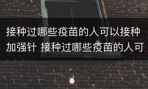 接种过哪些疫苗的人可以接种加强针 接种过哪些疫苗的人可以接种加强针