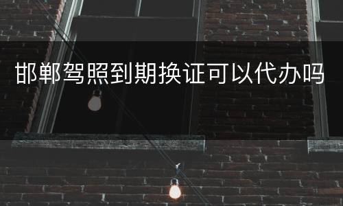 邯郸驾照到期换证可以代办吗