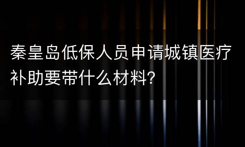 秦皇岛低保人员申请城镇医疗补助要带什么材料？