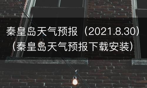 秦皇岛天气预报（2021.8.30）（秦皇岛天气预报下载安装）
