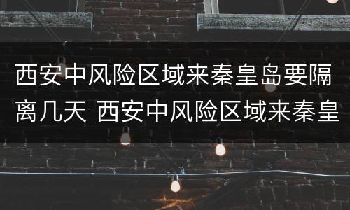 西安中风险区域来秦皇岛要隔离几天 西安中风险区域来秦皇岛要隔离几天呢