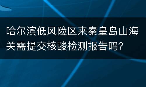 哈尔滨低风险区来秦皇岛山海关需提交核酸检测报告吗？