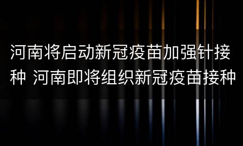 河南将启动新冠疫苗加强针接种 河南即将组织新冠疫苗接种