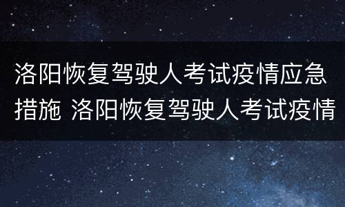 洛阳恢复驾驶人考试疫情应急措施 洛阳恢复驾驶人考试疫情应急措施有哪些