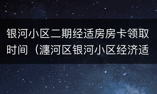 银河小区二期经适房房卡领取时间（瀍河区银河小区经济适用房）