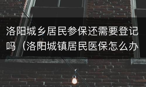 洛阳城乡居民参保还需要登记吗（洛阳城镇居民医保怎么办理）