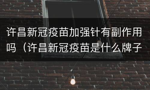 许昌新冠疫苗加强针有副作用吗（许昌新冠疫苗是什么牌子）