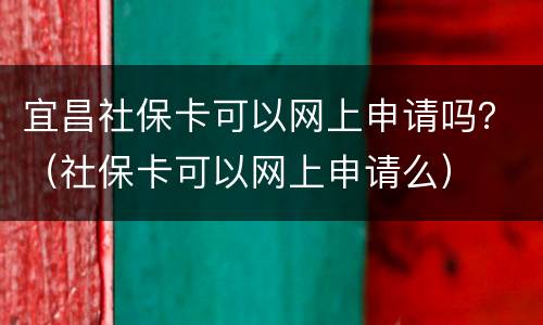 宜昌社保卡可以网上申请吗？（社保卡可以网上申请么）