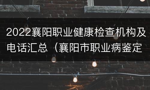 2022襄阳职业健康检查机构及电话汇总（襄阳市职业病鉴定机构名单）
