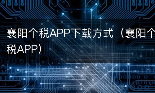 襄阳个税APP下载方式（襄阳个税APP）