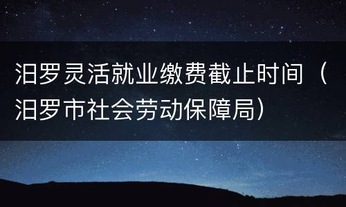 汨罗灵活就业缴费截止时间（汨罗市社会劳动保障局）
