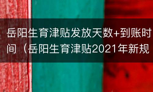 岳阳生育津贴发放天数+到账时间（岳阳生育津贴2021年新规定）