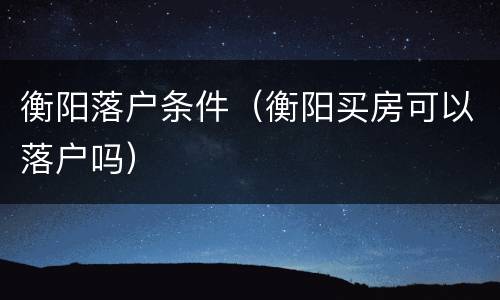 衡阳落户条件（衡阳买房可以落户吗）