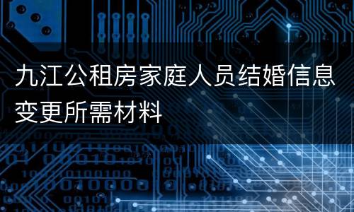 九江公租房家庭人员结婚信息变更所需材料