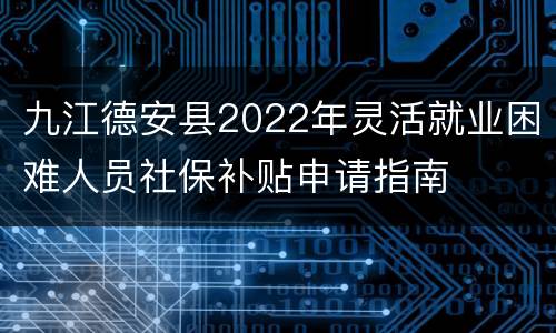 九江德安县2022年灵活就业困难人员社保补贴申请指南
