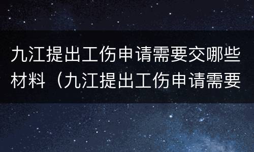 九江提出工伤申请需要交哪些材料（九江提出工伤申请需要交哪些材料费）