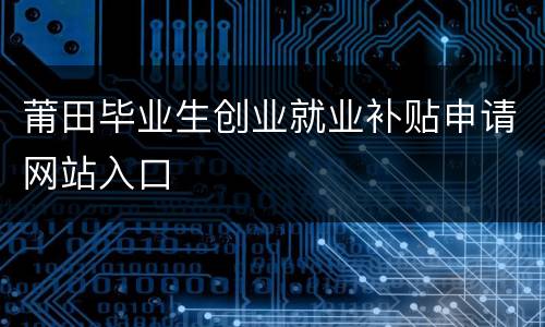 莆田毕业生创业就业补贴申请网站入口