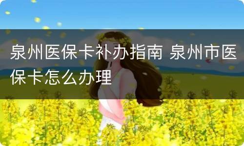 泉州医保卡补办指南 泉州市医保卡怎么办理