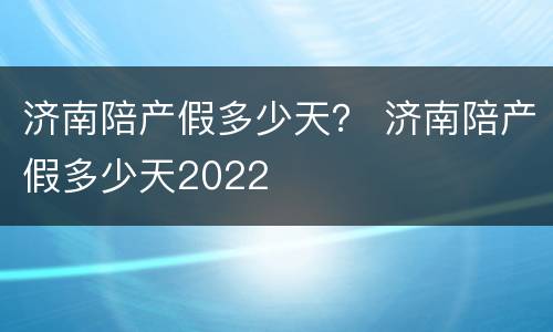 济南陪产假多少天？ 济南陪产假多少天2022
