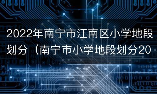 2022年南宁市江南区小学地段划分（南宁市小学地段划分2020）