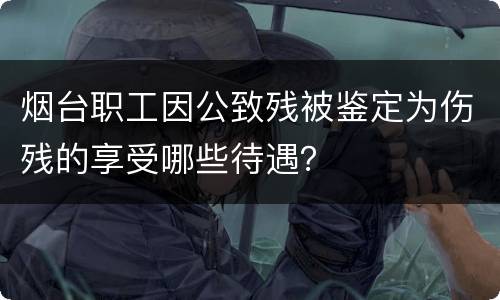 烟台职工因公致残被鉴定为伤残的享受哪些待遇？