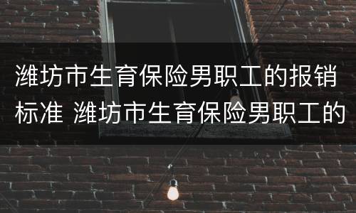 潍坊市生育保险男职工的报销标准 潍坊市生育保险男职工的报销标准是多少钱