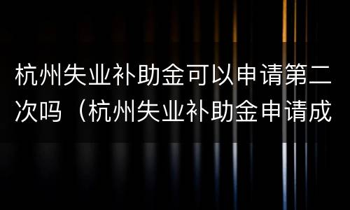 杭州失业补助金可以申请第二次吗（杭州失业补助金申请成功了怎么取消）