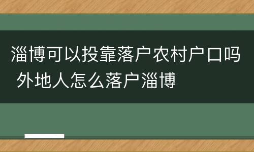 淄博可以投靠落户农村户口吗 外地人怎么落户淄博